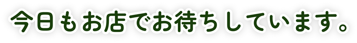今日もお店でお待ちしています。